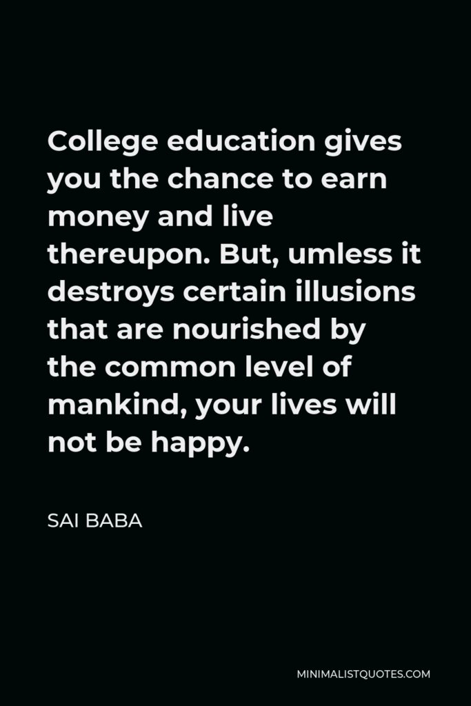 Sai Baba Quote - College education gives you the chance to earn money and live thereupon. But, umless it destroys certain illusions that are nourished by the common level of mankind, your lives will not be happy.