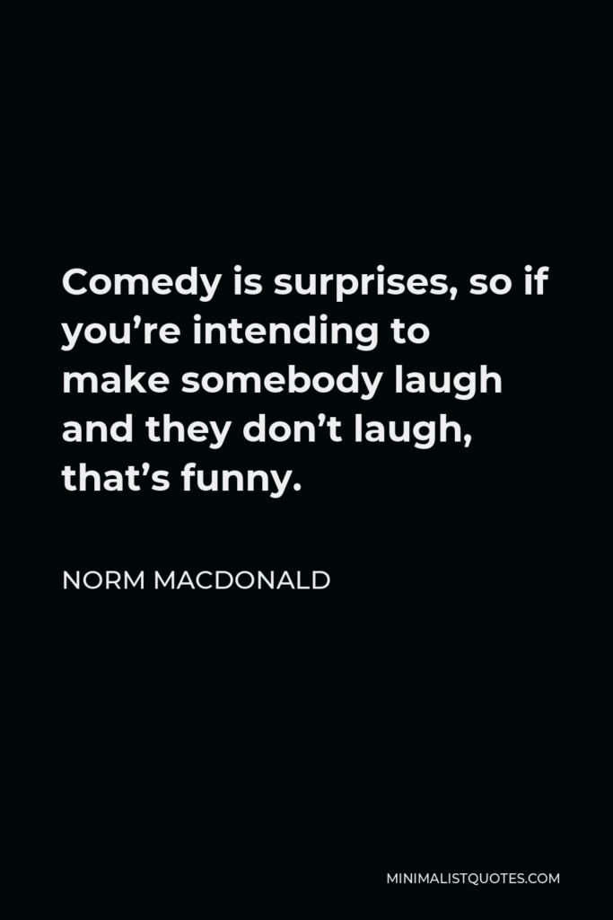 Norm MacDonald Quote - Comedy is surprises, so if you’re intending to make somebody laugh and they don’t laugh, that’s funny.