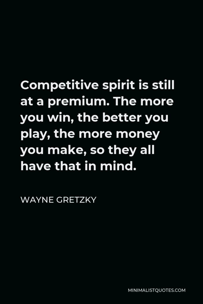 Wayne Gretzky Quote - Competitive spirit is still at a premium. The more you win, the better you play, the more money you make, so they all have that in mind.