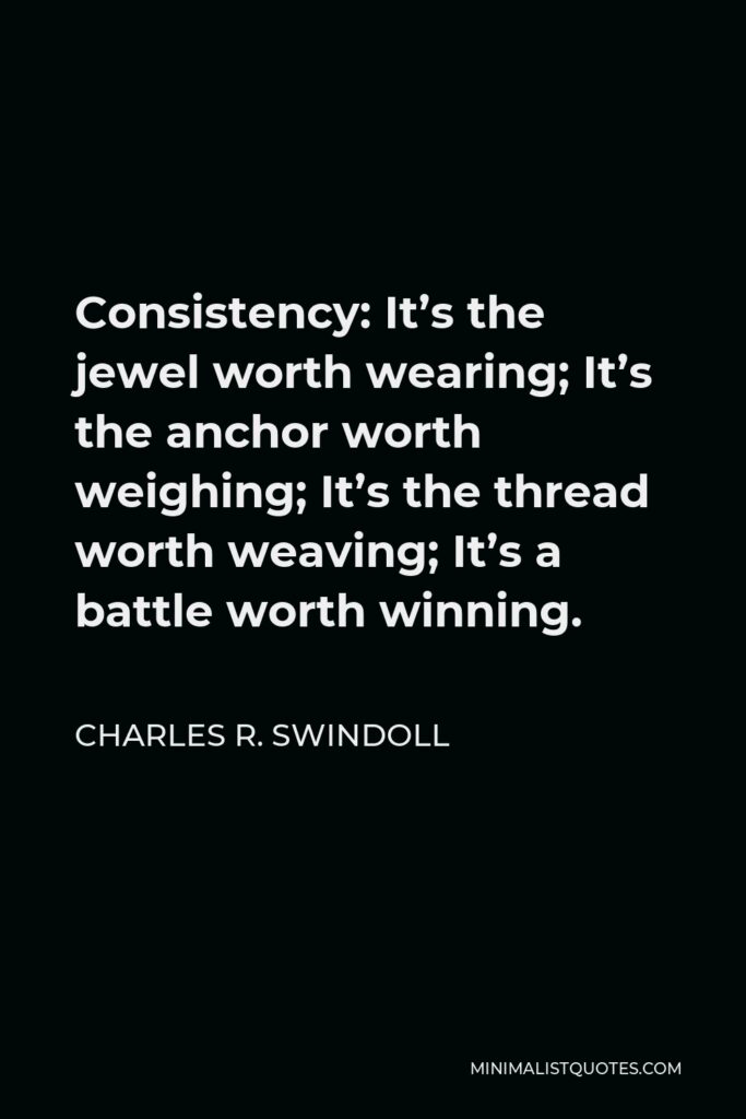 Charles R. Swindoll Quote - Consistency: It’s the jewel worth wearing; It’s the anchor worth weighing; It’s the thread worth weaving; It’s a battle worth winning.
