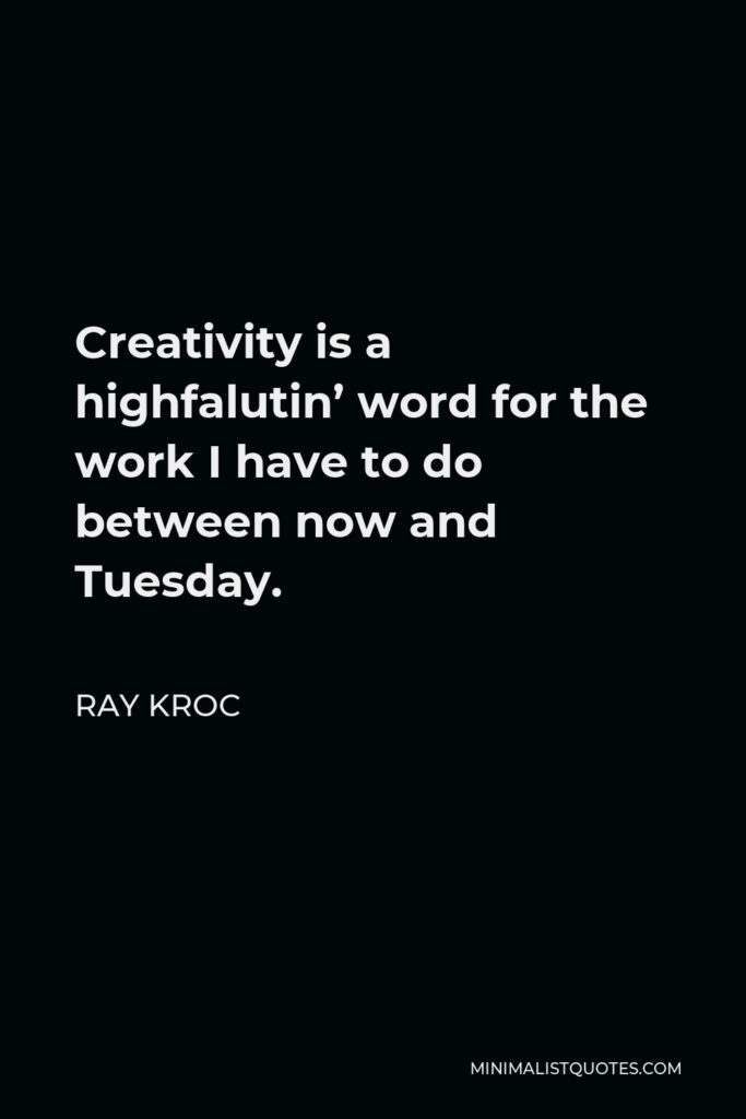 Ray Kroc Quote - Creativity is a highfalutin’ word for the work I have to do between now and Tuesday.