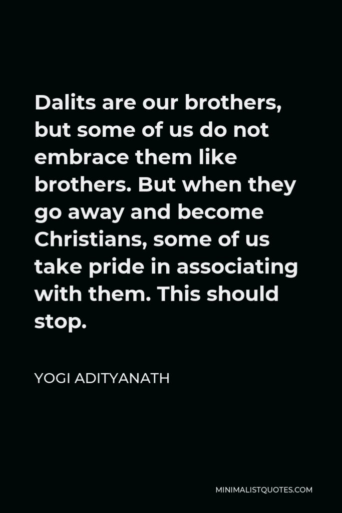 Yogi Adityanath Quote - Dalits are our brothers, but some of us do not embrace them like brothers. But when they go away and become Christians, some of us take pride in associating with them. This should stop.