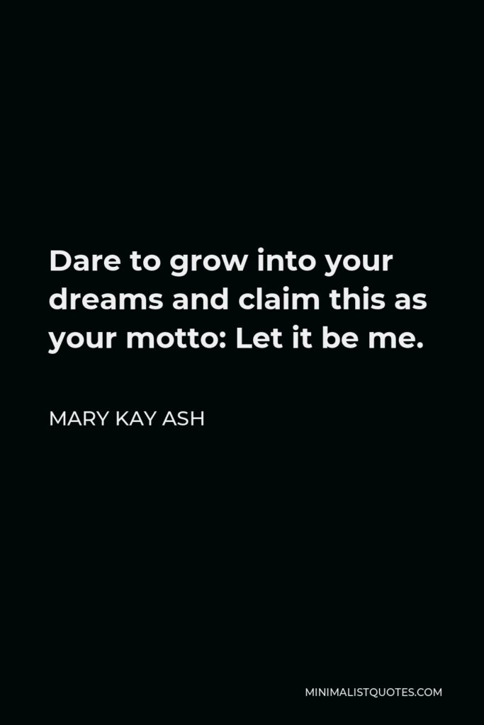 Mary Kay Ash Quote - Dare to grow into your dreams and claim this as your motto: Let it be me.