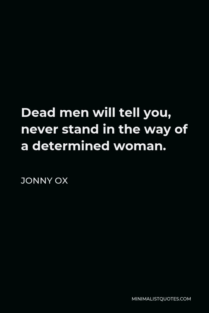 Jonny Ox Quote - Dead men will tell you, never stand in the way of a determined woman.