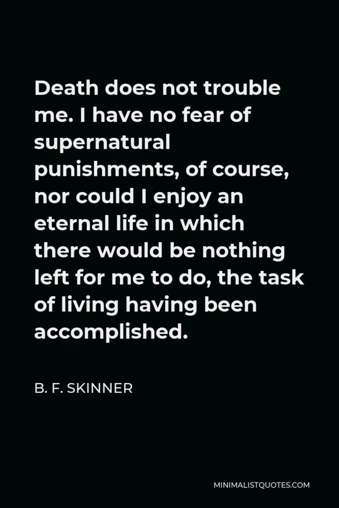 B. F. Skinner Quote - Death does not trouble me. I have no fear of supernatural punishments, of course, nor could I enjoy an eternal life in which there would be nothing left for me to do, the task of living having been accomplished.
