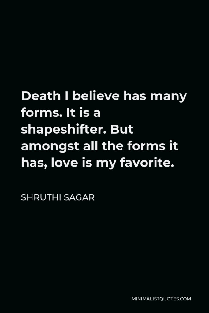 Shruthi Sagar Quote - Death I believe has many forms. It is a shapeshifter. But amongst all the forms it has, love is my favorite.