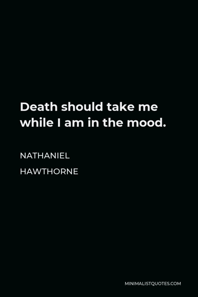 Nathaniel Hawthorne Quote - Death should take me while I am in the mood.
