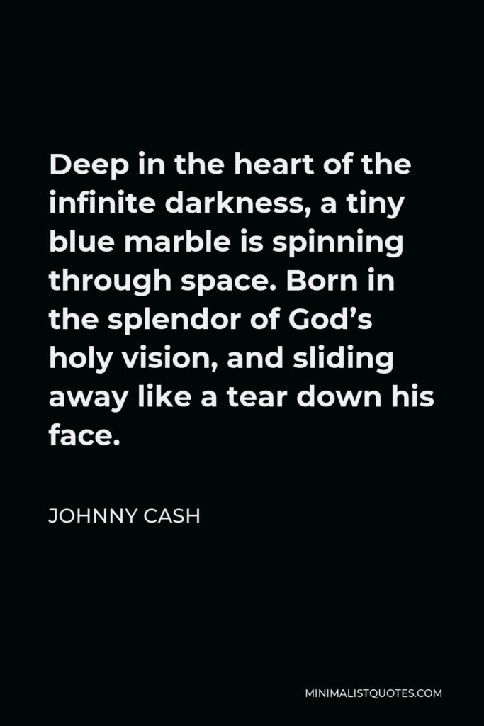 Johnny Cash Quote - Deep in the heart of the infinite darkness, a tiny blue marble is spinning through space. Born in the splendor of God’s holy vision, and sliding away like a tear down his face.