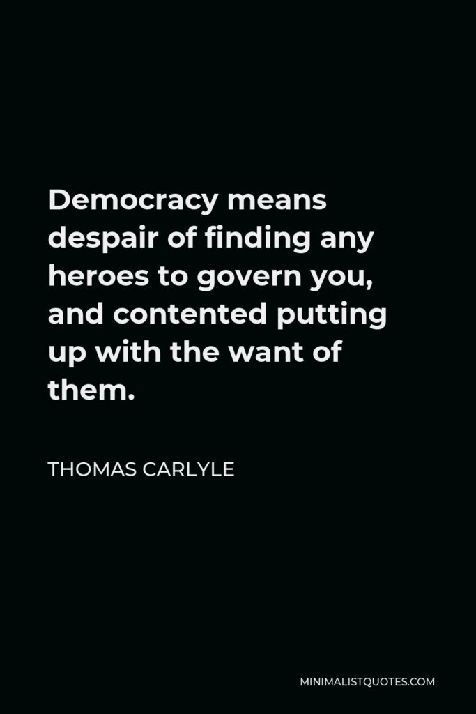 Thomas Carlyle Quote - Democracy means despair of finding any heroes to govern you, and contented putting up with the want of them.