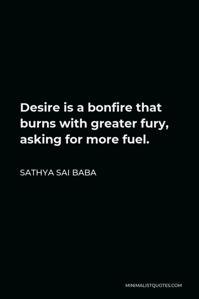 Sathya Sai Baba Quote - Desire is a bonfire that burns with greater fury, asking for more fuel.