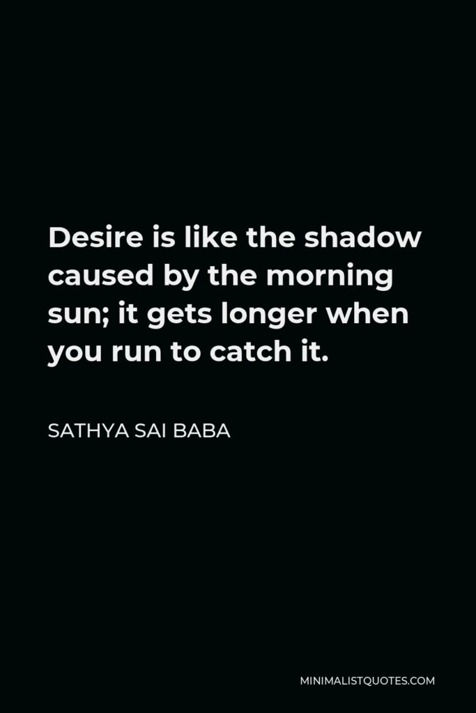 Sathya Sai Baba Quote - Desire is like the shadow caused by the morning sun; it gets longer when you run to catch it.