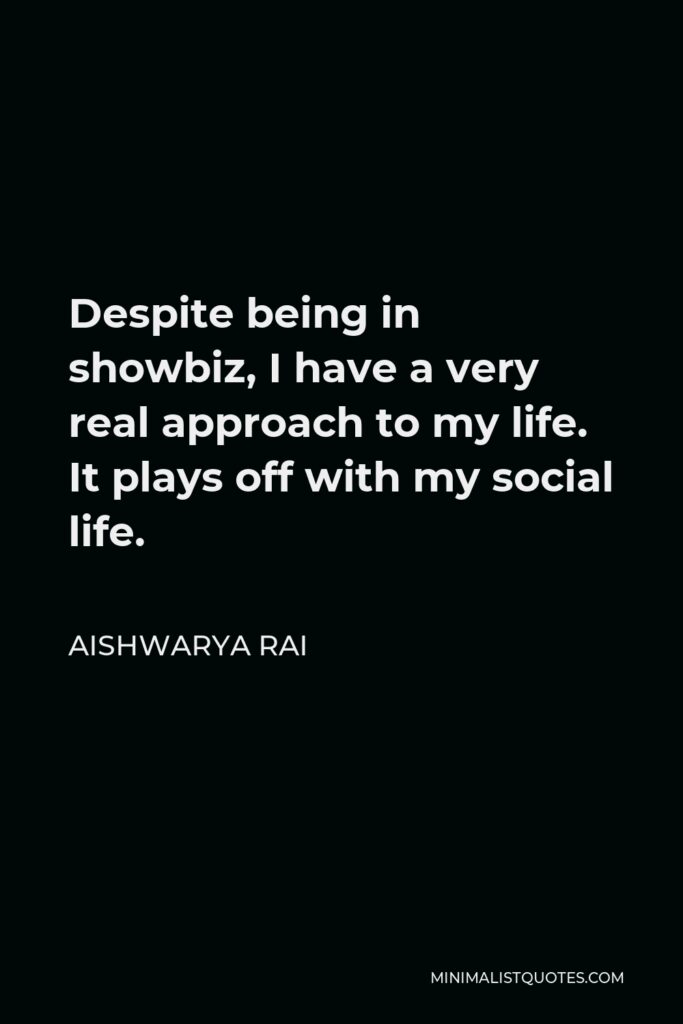 Aishwarya Rai Quote - Despite being in showbiz, I have a very real approach to my life. It plays off with my social life.