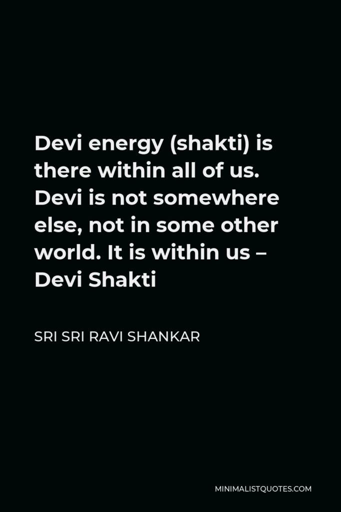 Sri Sri Ravi Shankar Quote - Devi energy (shakti) is there within all of us. Devi is not somewhere else, not in some other world. It is within us – Devi Shakti