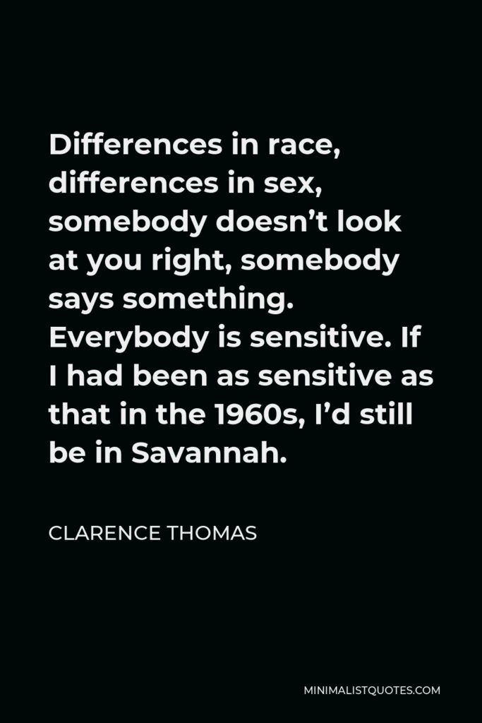 Clarence Thomas Quote - Differences in race, differences in sex, somebody doesn’t look at you right, somebody says something. Everybody is sensitive. If I had been as sensitive as that in the 1960s, I’d still be in Savannah.