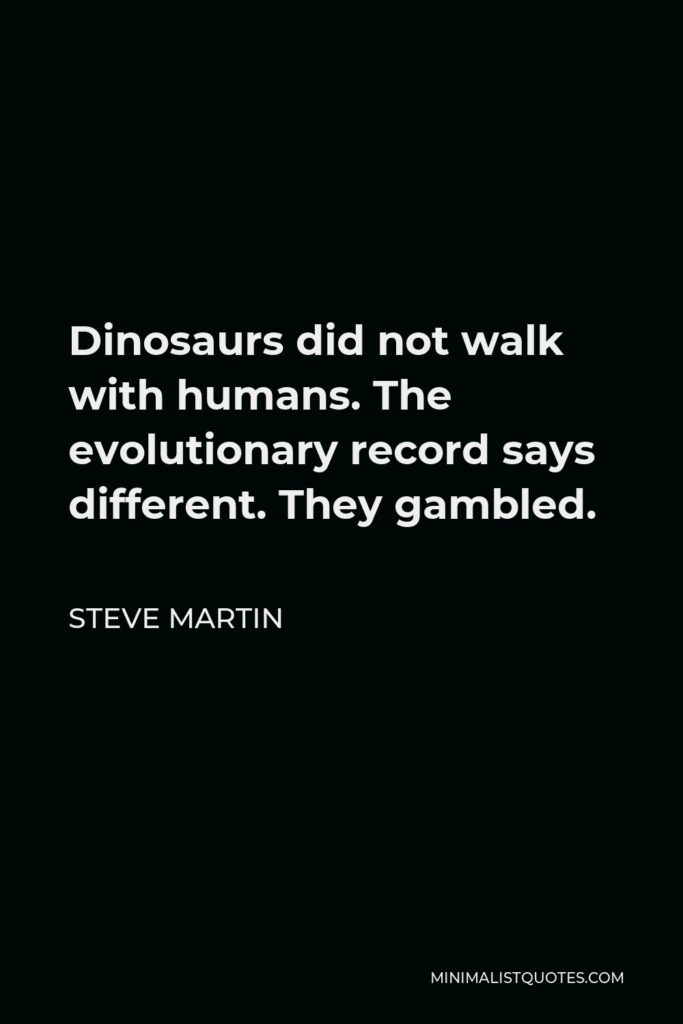Steve Martin Quote - Dinosaurs did not walk with humans. The evolutionary record says different. They gambled.