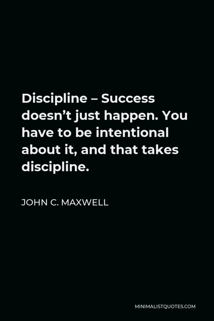 John C. Maxwell Quote - Discipline – Success doesn’t just happen. You have to be intentional about it, and that takes discipline.