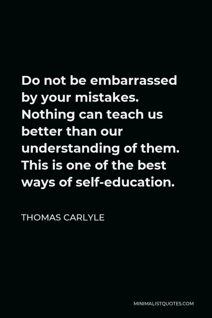 Thomas Carlyle Quote - Do not be embarrassed by your mistakes. Nothing can teach us better than our understanding of them. This is one of the best ways of self-education.