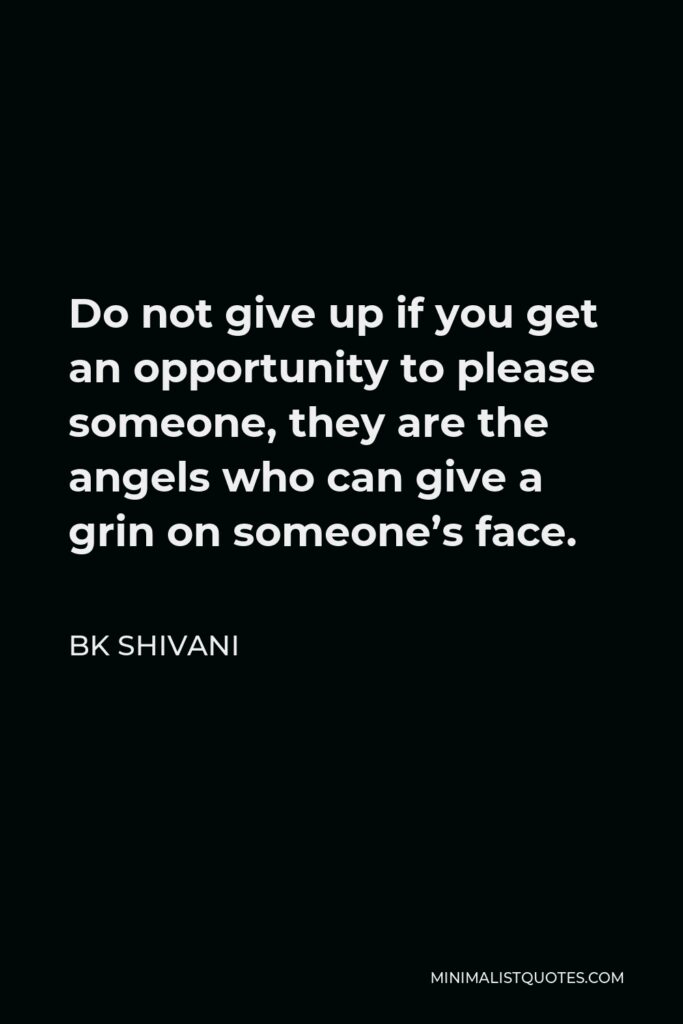BK Shivani Quote - Do not give up if you get an opportunity to please someone, they are the angels who can give a grin on someone’s face.