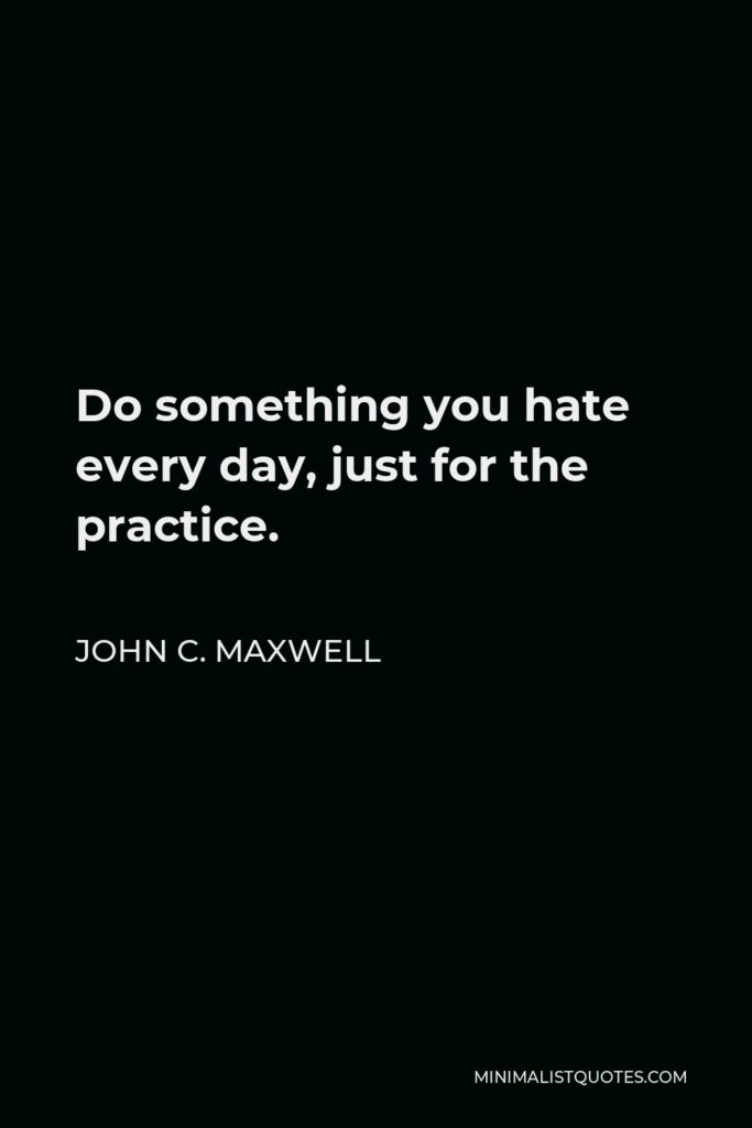 John C. Maxwell Quote - Do something you hate every day, just for the practice.