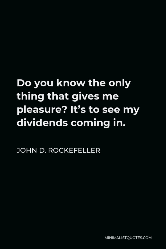 John D. Rockefeller Quote - Do you know the only thing that gives me pleasure? It’s to see my dividends coming in.