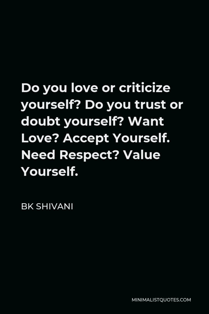 BK Shivani Quote - Do you love or criticize yourself? Do you trust or doubt yourself? Want Love? Accept Yourself. Need Respect? Value Yourself.
