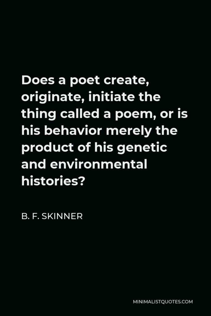 B. F. Skinner Quote - Does a poet create, originate, initiate the thing called a poem, or is his behavior merely the product of his genetic and environmental histories?