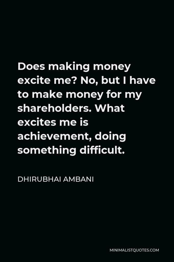 Dhirubhai Ambani Quote - Does making money excite me? No, but I have to make money for my shareholders. What excites me is achievement, doing something difficult.