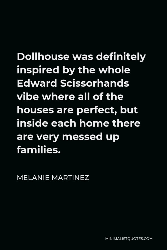 Melanie Martinez Quote - Dollhouse was definitely inspired by the whole Edward Scissorhands vibe where all of the houses are perfect, but inside each home there are very messed up families.