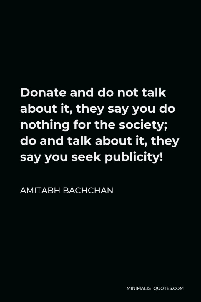 Amitabh Bachchan Quote - Donate and do not talk about it, they say you do nothing for the society; do and talk about it, they say you seek publicity!
