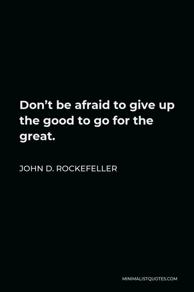 John D. Rockefeller Quote - Don’t be afraid to give up the good to go for the great.