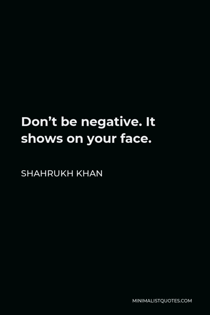 Shahrukh Khan Quote - Don’t be negative. It shows on your face.
