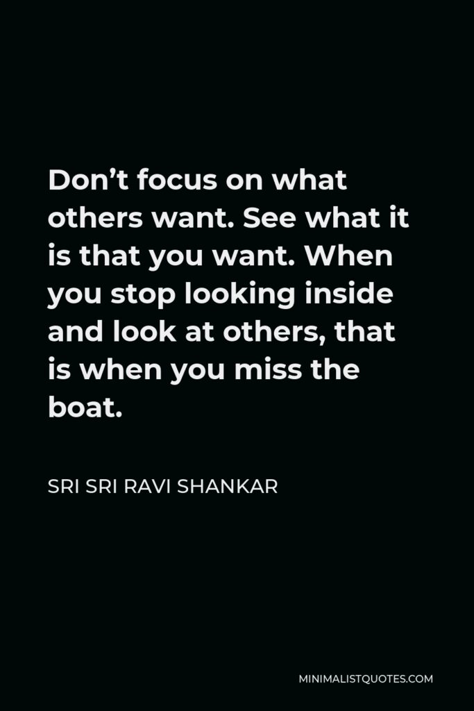 Sri Sri Ravi Shankar Quote - Don’t focus on what others want. See what it is that you want. When you stop looking inside and look at others, that is when you miss the boat.