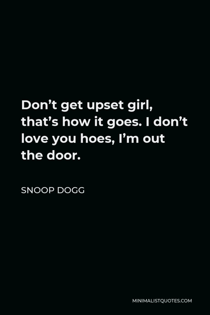 Snoop Dogg Quote - Don’t get upset girl, that’s how it goes. I don’t love you hoes, I’m out the door.