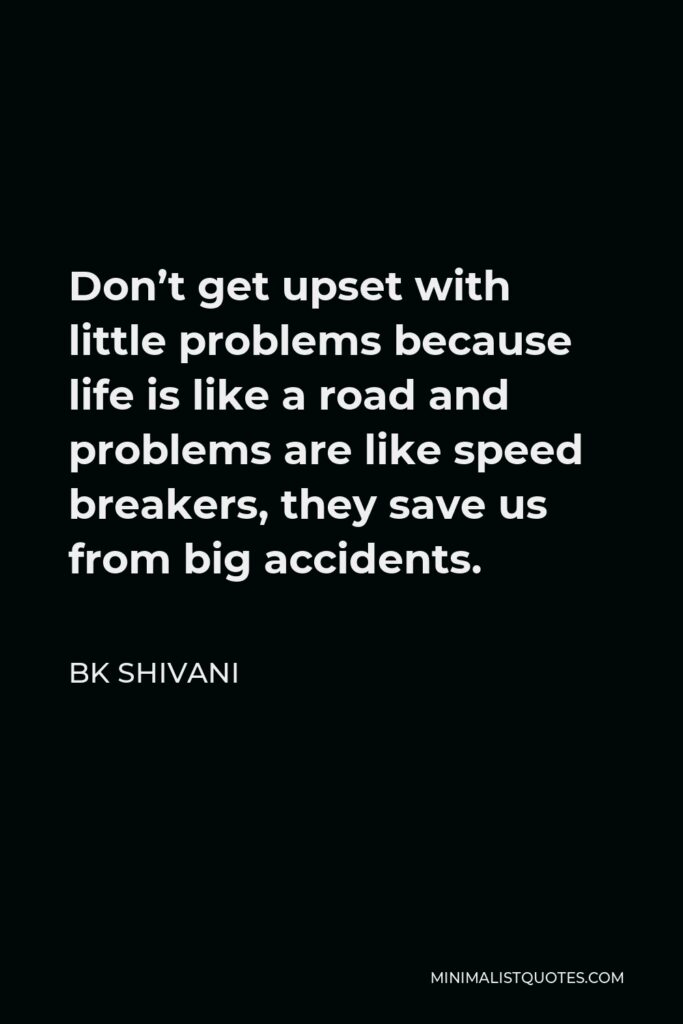BK Shivani Quote - Don’t get upset with little problems because life is like a road and problems are like speed breakers, they save us from big accidents.