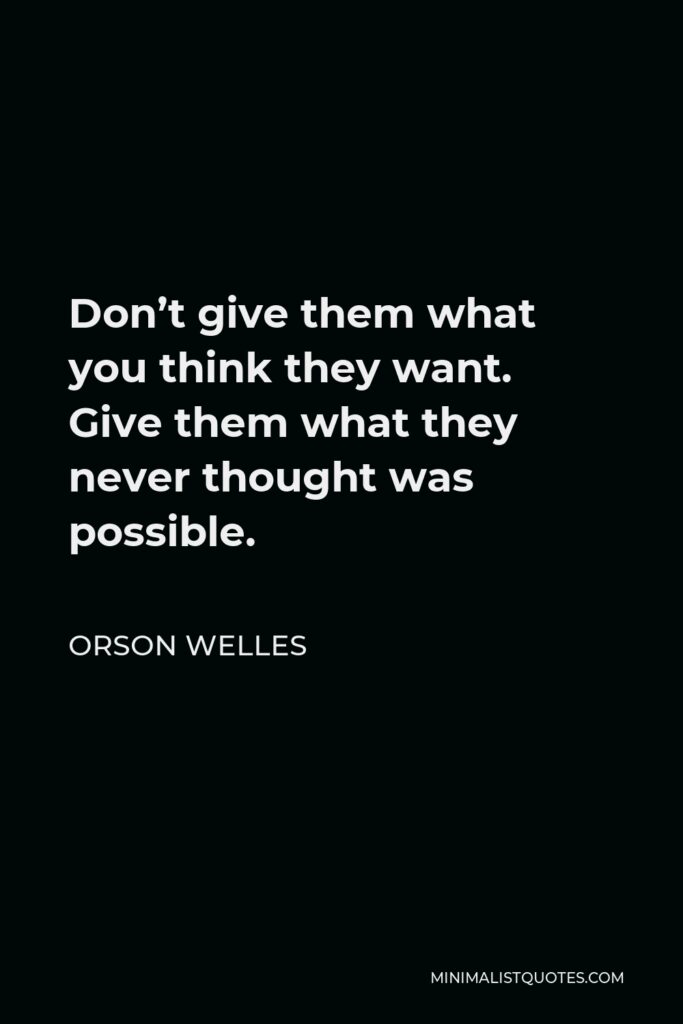 Orson Welles Quote - Don’t give them what you think they want. Give them what they never thought was possible.