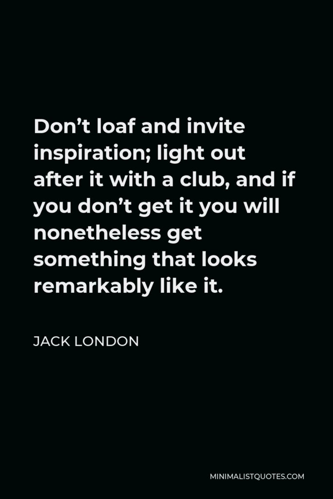 Jack London Quote - Don’t loaf and invite inspiration; light out after it with a club, and if you don’t get it you will nonetheless get something that looks remarkably like it.