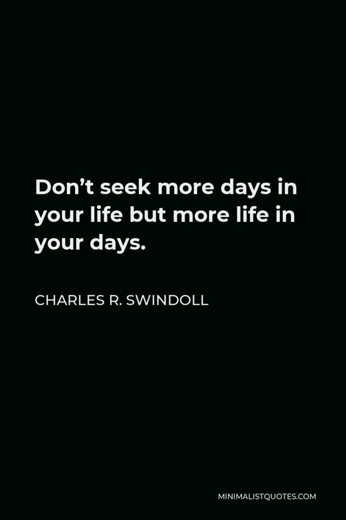 Charles R. Swindoll Quote - Don’t seek more days in your life but more life in your days.