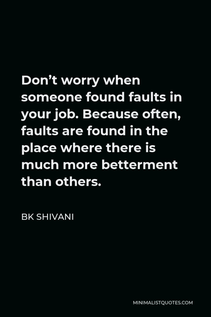 BK Shivani Quote - Don’t worry when someone found faults in your job. Because often, faults are found in the place where there is much more betterment than others.