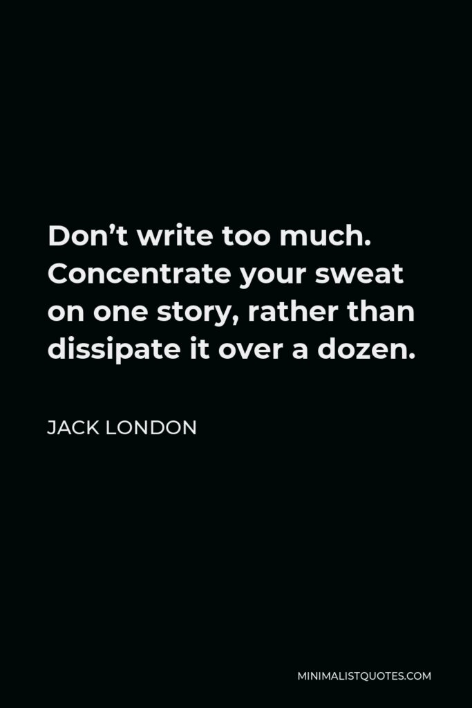 Jack London Quote - Don’t write too much. Concentrate your sweat on one story, rather than dissipate it over a dozen.
