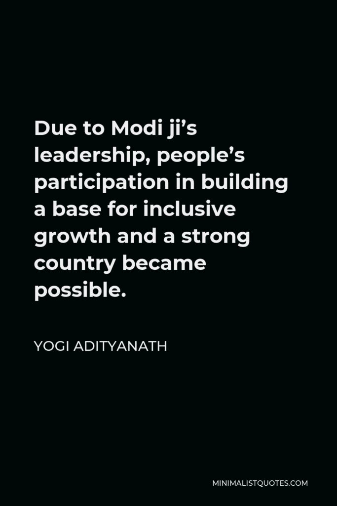 Yogi Adityanath Quote - Due to Modi ji’s leadership, people’s participation in building a base for inclusive growth and a strong country became possible.