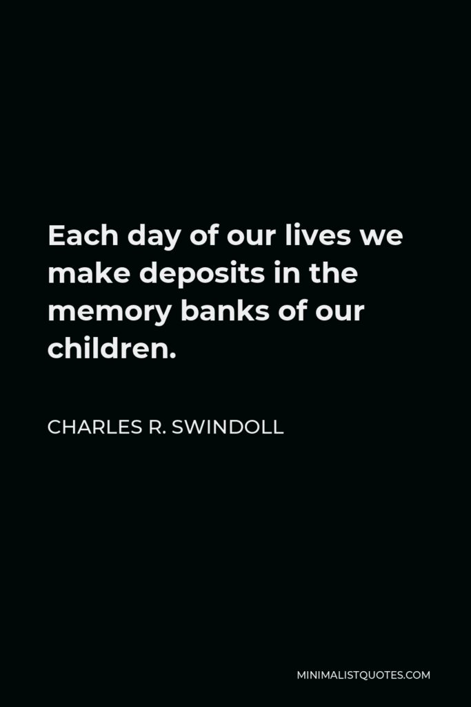 Charles R. Swindoll Quote - Each day of our lives we make deposits in the memory banks of our children.