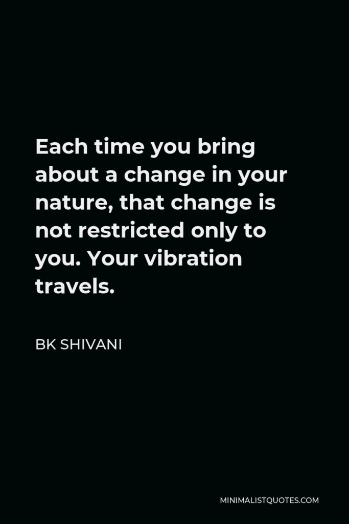BK Shivani Quote - Each time you bring about a change in your nature, that change is not restricted only to you. Your vibration travels.