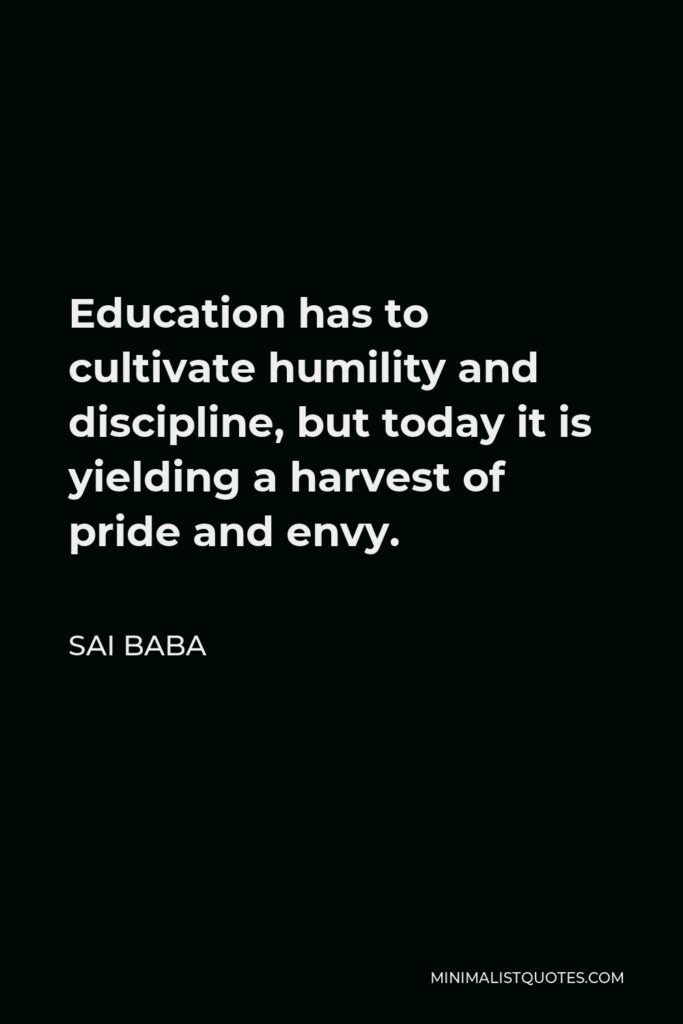 Sai Baba Quote - Education has to cultivate humility and discipline, but today it is yielding a harvest of pride and envy.