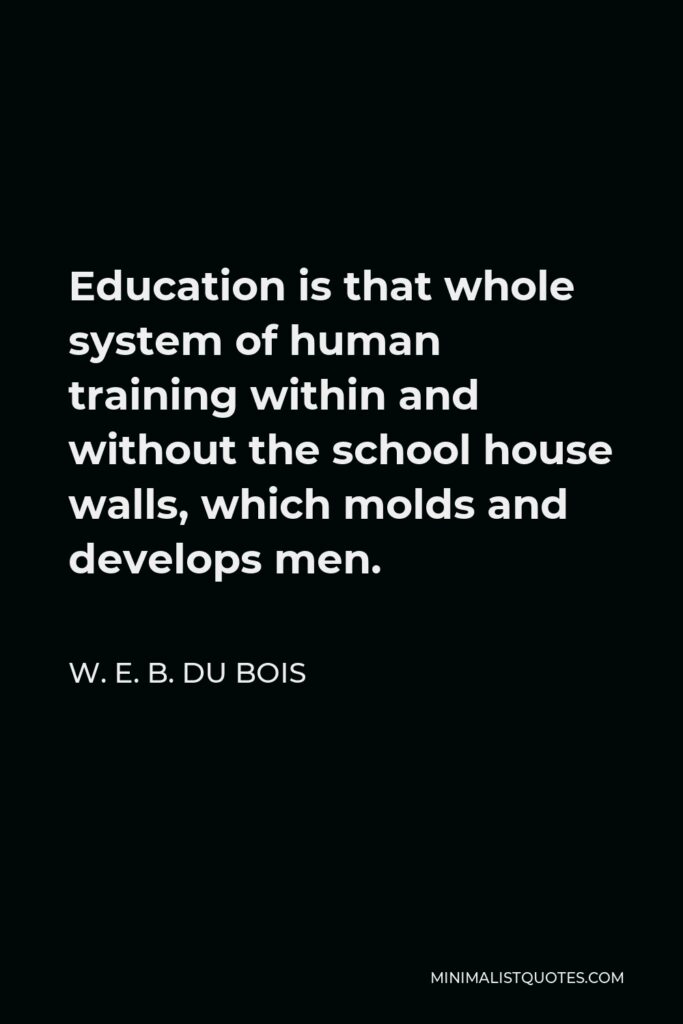 W. E. B. Du Bois Quote - Education is that whole system of human training within and without the school house walls, which molds and develops men.