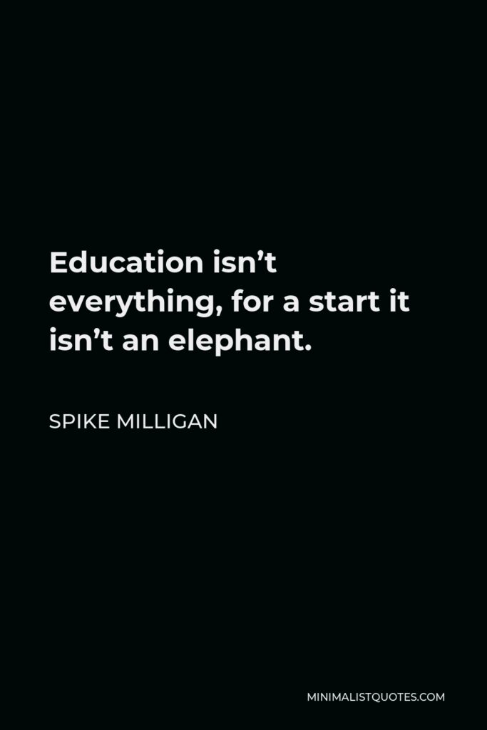Spike Milligan Quote - Education isn’t everything, for a start it isn’t an elephant.