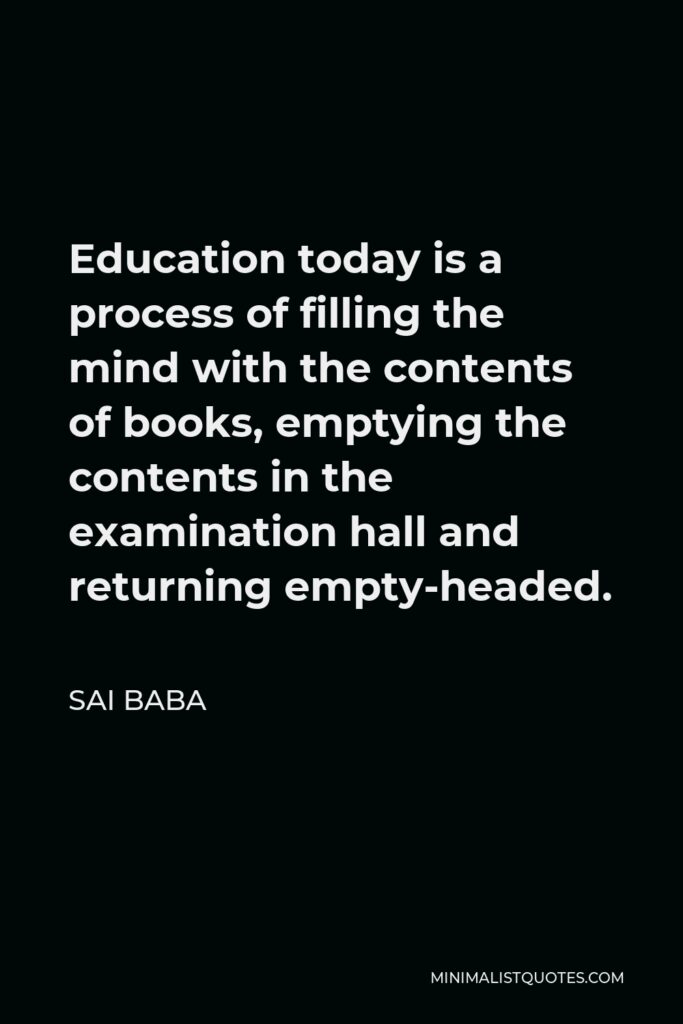 Sai Baba Quote - Education today is a process of filling the mind with the contents of books, emptying the contents in the examination hall and returning empty-headed.