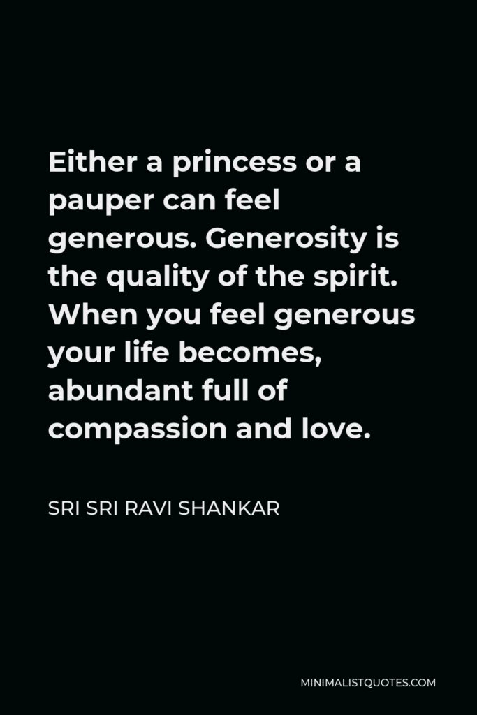 Sri Sri Ravi Shankar Quote - Either a princess or a pauper can feel generous. Generosity is the quality of the spirit. When you feel generous your life becomes, abundant full of compassion and love.