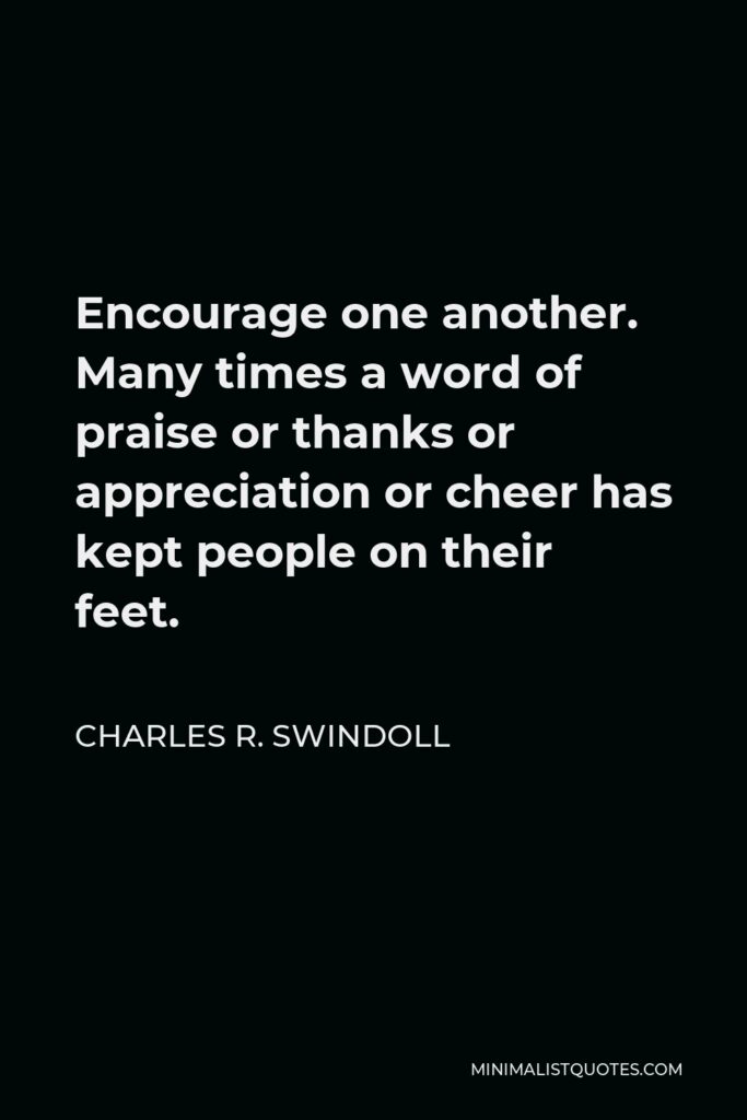 Charles R. Swindoll Quote - Encourage one another. Many times a word of praise or thanks or appreciation or cheer has kept people on their feet.