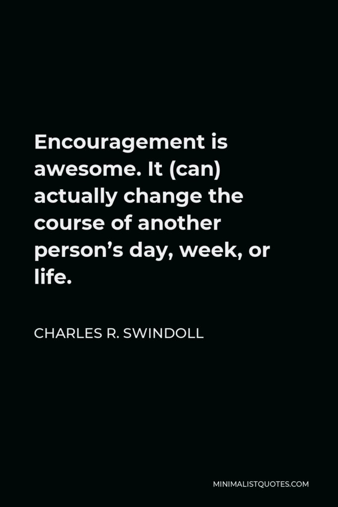 Charles R. Swindoll Quote - Encouragement is awesome. It (can) actually change the course of another person’s day, week, or life.