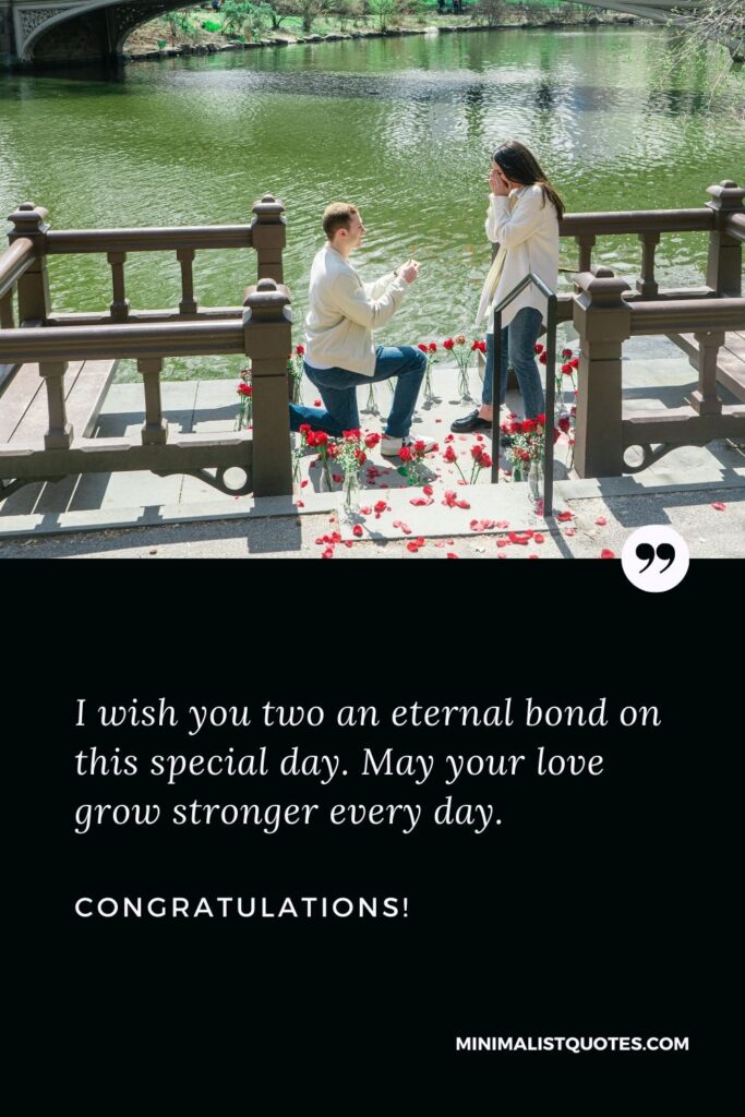 Engagement congratulations quotes: I wish you two an eternal bond on this special day. May your love grow stronger every day. Congratulations!